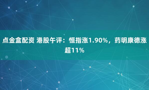 点金盒配资 港股午评：恒指涨1.90%，药明康德涨超11%