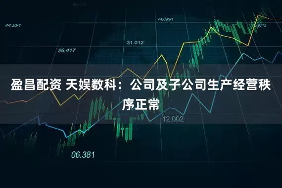 盈昌配资 天娱数科：公司及子公司生产经营秩序正常