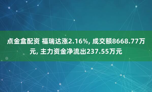 点金盒配资 福瑞达涨2.16%, 成交额8668.77万元, 主力资金净流出237.55万元