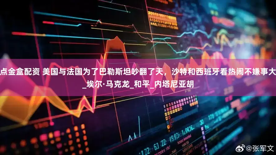 点金盒配资 美国与法国为了巴勒斯坦吵翻了天，沙特和西班牙看热闹不嫌事大_埃尔·马克龙_和平_内塔尼亚胡