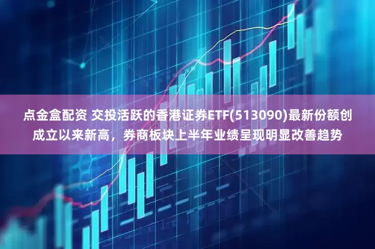 点金盒配资 交投活跃的香港证券ETF(513090)最新份额创成立以来新高，券商板块上半年业绩呈现明显改善趋势
