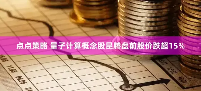 点点策略 量子计算概念股昆腾盘前股价跌超15%