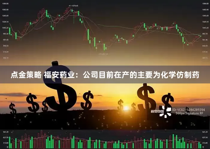 点金策略 福安药业：公司目前在产的主要为化学仿制药
