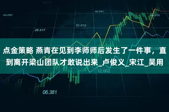 点金策略 燕青在见到李师师后发生了一件事，直到离开梁山团队才敢说出来_卢俊义_宋江_吴用