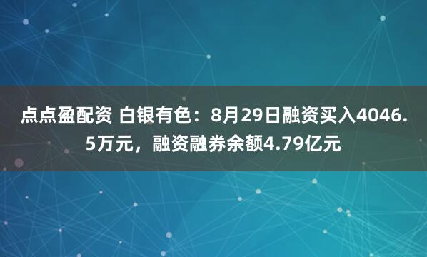 点点盈配资 白银有色：8月29日融资买入4046.5万元，融资融券余额4.79亿元