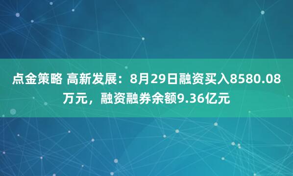 点金策略 高新发展：8月29日融资买入8580.08万元，融资融券余额9.36亿元