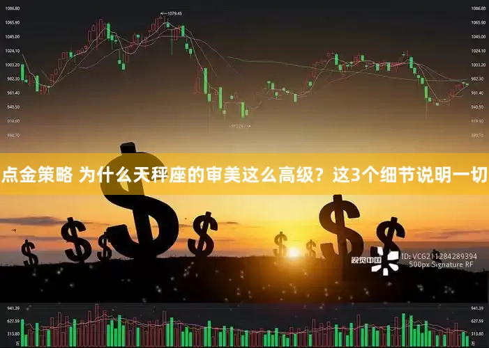 点金策略 为什么天秤座的审美这么高级？这3个细节说明一切
