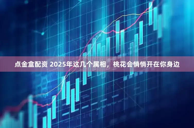 点金盒配资 2025年这几个属相，桃花会悄悄开在你身边