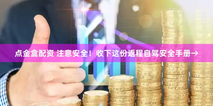 点金盒配资 注意安全！收下这份返程自驾安全手册→
