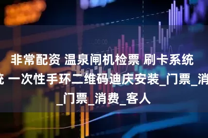 非常配资 温泉闸机检票 刷卡系统 售票系统 一次性手环二维码迪庆安装_门票_消费_客人