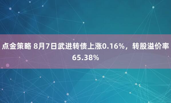 点金策略 8月7日武进转债上涨0.16%，转股溢价率65.38%