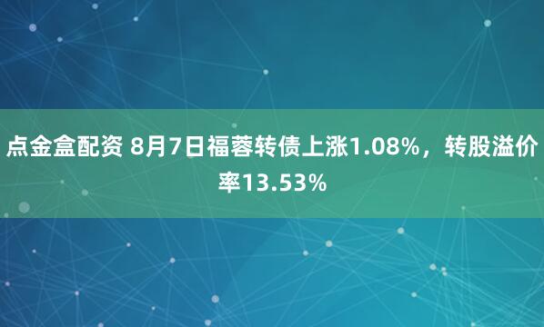 点金盒配资 8月7日福蓉转债上涨1.08%，转股溢价率13.53%
