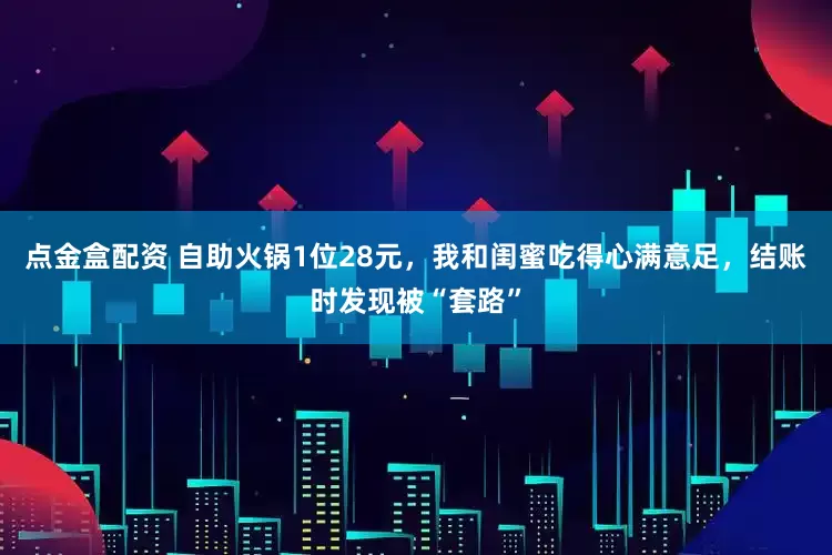 点金盒配资 自助火锅1位28元，我和闺蜜吃得心满意足，结账时发现被“套路”