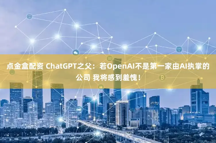 点金盒配资 ChatGPT之父：若OpenAI不是第一家由AI执掌的公司 我将感到羞愧！